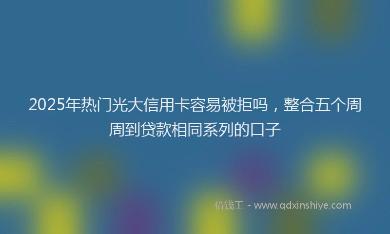 2025年热门光大信用卡容易被拒吗，整合五个周周到贷款相同系列的口子