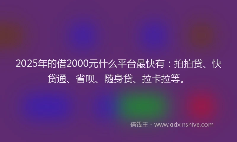 2025年的借2000元什么平台最快有：拍拍贷、快贷通、省呗、随身贷、拉卡拉等。