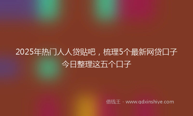 2025年热门人人贷贴吧，梳理5个最新网贷口子今日整理这五个口子