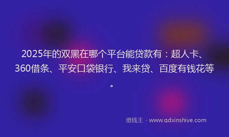 2025年的双黑在哪个平台能贷款有：超人卡、360借条、平安口袋银行、我来贷、百度有钱花等。