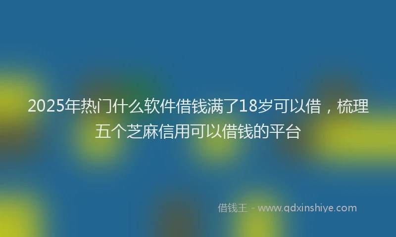 2025年热门什么软件借钱满了18岁可以借，梳理五个芝麻信用可以借钱的平台