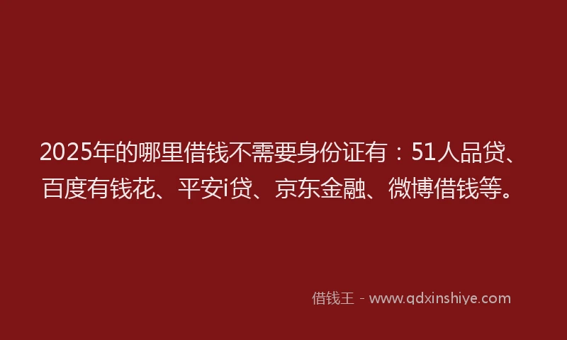 2025年的哪里借钱不需要身份证有：51人品贷、百度有钱花、平安i贷、京东金融、微博借钱等。