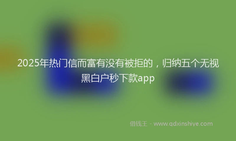 2025年热门信而富有没有被拒的，归纳五个无视黑白户秒下款app