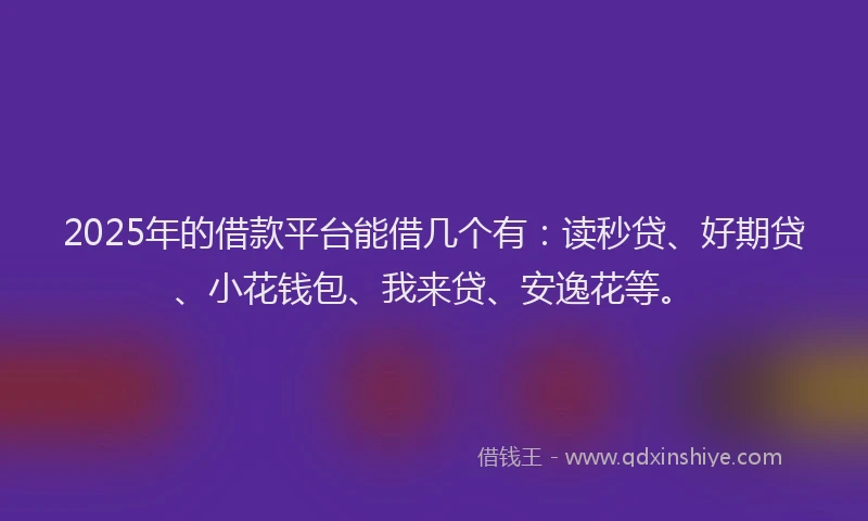 2025年的借款平台能借几个有：读秒贷、好期贷、小花钱包、我来贷、安逸花等。