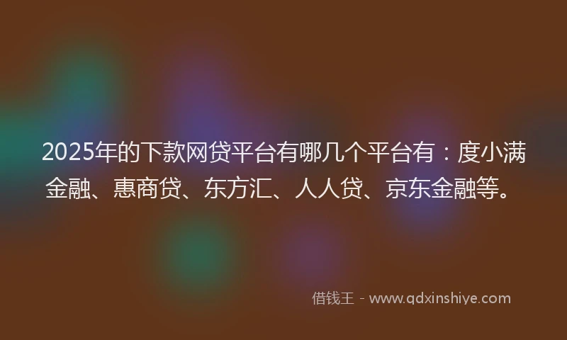 2025年的下款网贷平台有哪几个平台有：度小满金融、惠商贷、东方汇、人人贷、京东金融等。