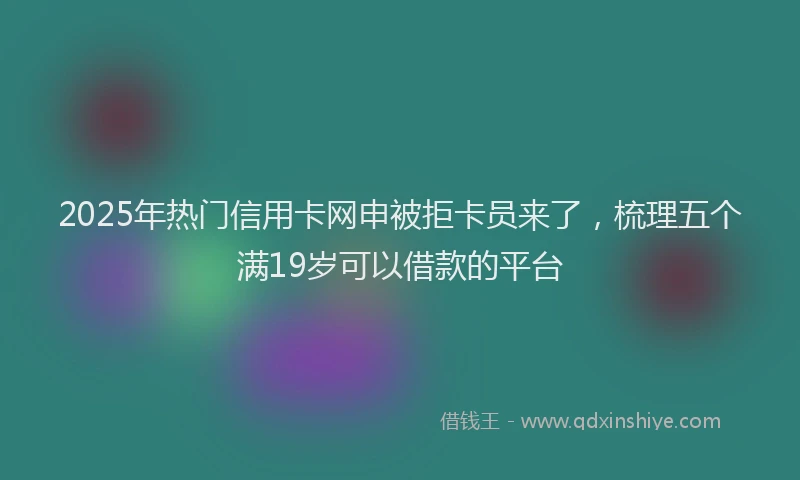 2025年热门信用卡网申被拒卡员来了，梳理五个满19岁可以借款的平台