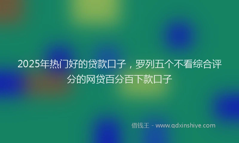 2025年热门好的贷款口子，罗列五个不看综合评分的网贷百分百下款口子