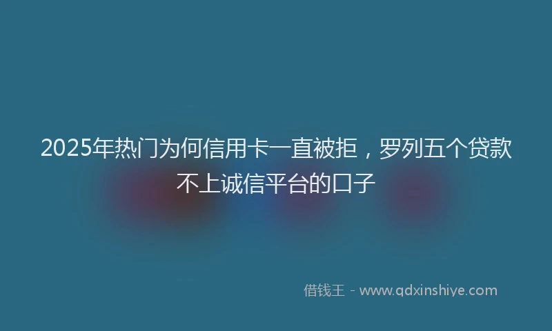 2025年热门为何信用卡一直被拒，罗列五个贷款不上诚信平台的口子