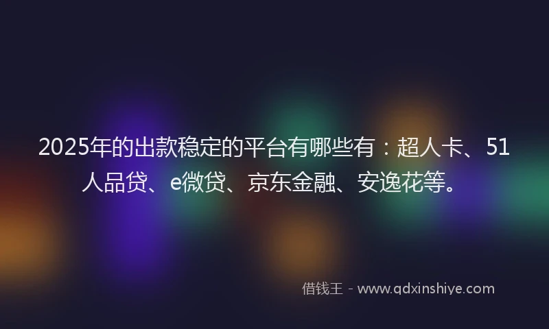 2025年的出款稳定的平台有哪些有：超人卡、51人品贷、e微贷、京东金融、安逸花等。