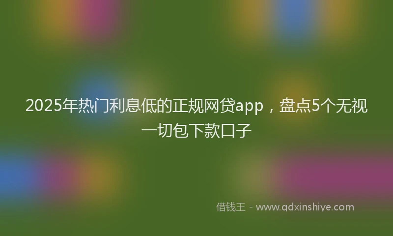 2025年热门利息低的正规网贷app，盘点5个无视一切包下款口子