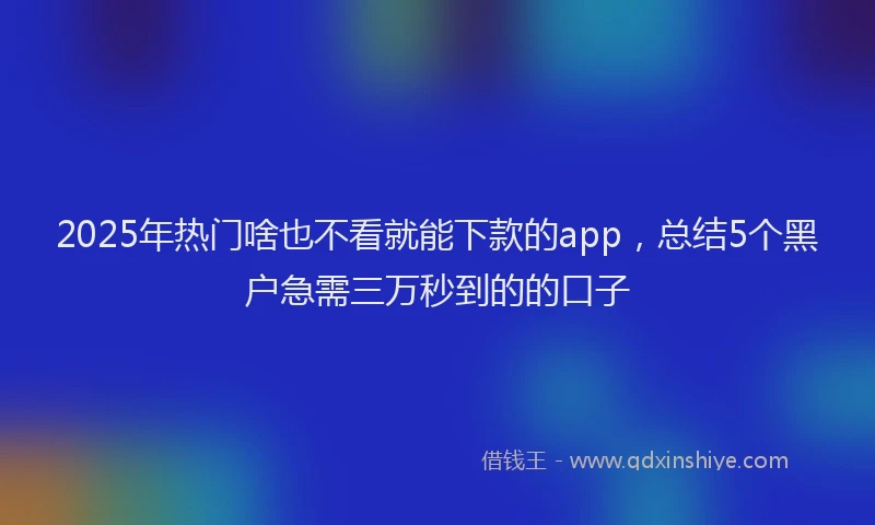 2025年热门啥也不看就能下款的app，总结5个黑户急需三万秒到的的口子