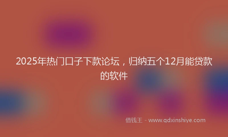 2025年热门口子下款论坛，归纳五个12月能贷款的软件
