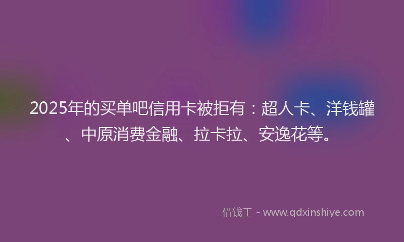 2025年的买单吧信用卡被拒有：超人卡、洋钱罐、中原消费金融、拉卡拉、安逸花等。