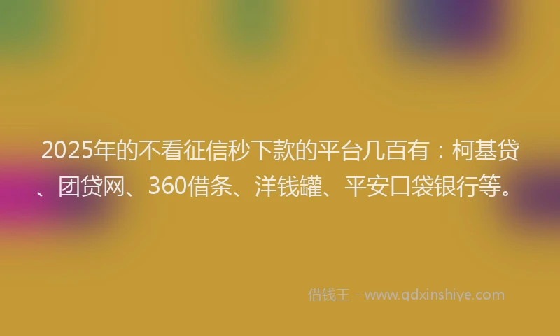 2025年的不看征信秒下款的平台几百有：柯基贷、团贷网、360借条、洋钱罐、平安口袋银行等。