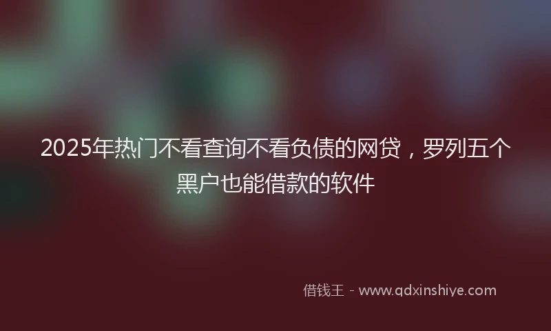 2025年热门不看查询不看负债的网贷，罗列五个黑户也能借款的软件