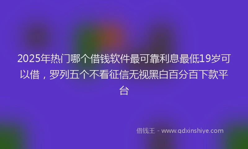 2025年热门哪个借钱软件最可靠利息最低19岁可以借，罗列五个不看征信无视黑白百分百下款平台