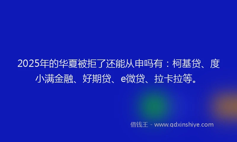 2025年的华夏被拒了还能从申吗有：柯基贷、度小满金融、好期贷、e微贷、拉卡拉等。