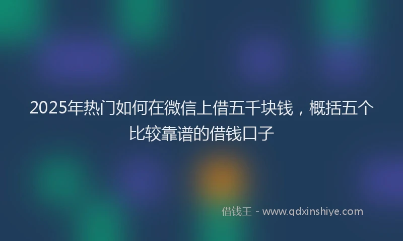 2025年热门如何在微信上借五千块钱，概括五个比较靠谱的借钱口子