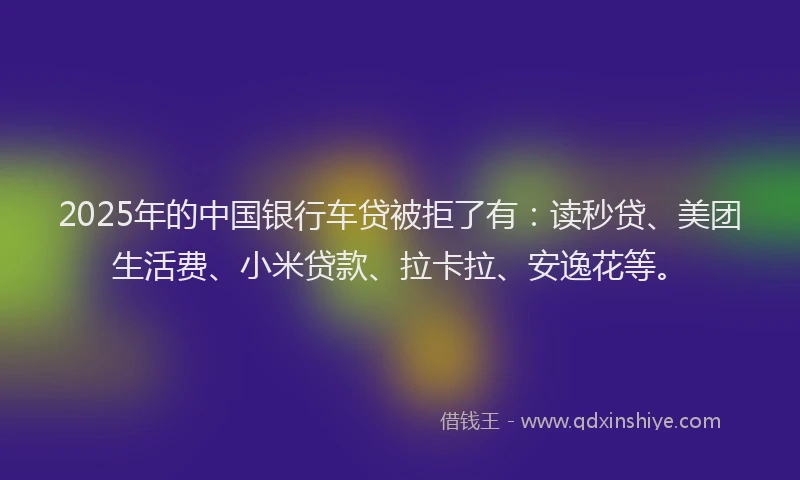 2025年的中国银行车贷被拒了有：读秒贷、美团生活费、小米贷款、拉卡拉、安逸花等。