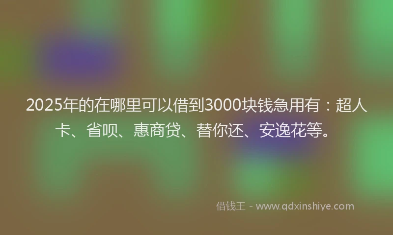 2025年的在哪里可以借到3000块钱急用有：超人卡、省呗、惠商贷、替你还、安逸花等。