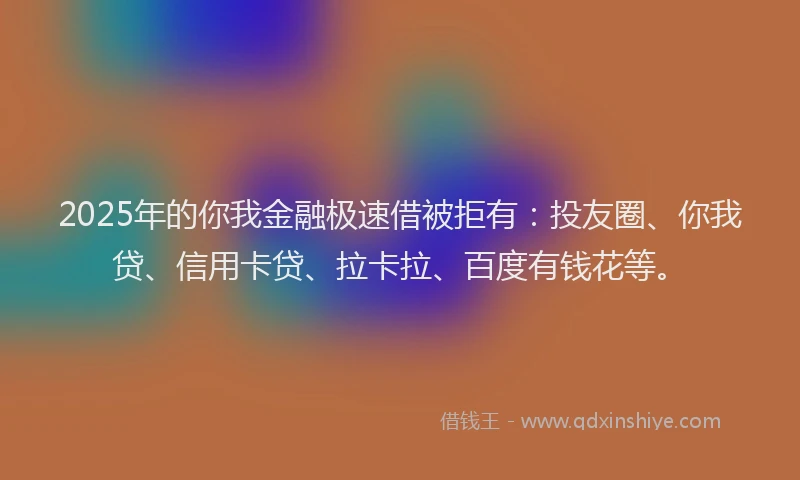 2025年的你我金融极速借被拒有：投友圈、你我贷、信用卡贷、拉卡拉、百度有钱花等。