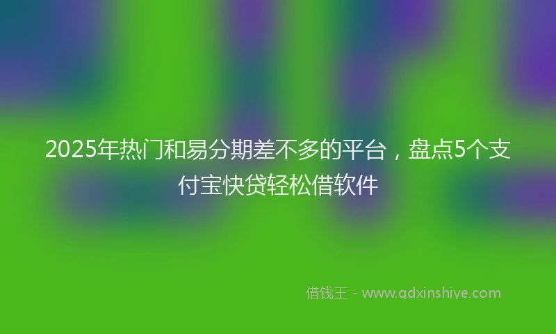 2025年热门和易分期差不多的平台，盘点5个支付宝快贷轻松借软件