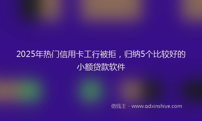 2025年热门信用卡工行被拒，归纳5个比较好的小额贷款软件