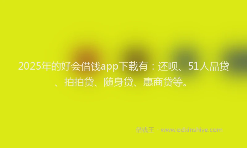 2025年的好会借钱app下载有：还呗、51人品贷、拍拍贷、随身贷、惠商贷等。
