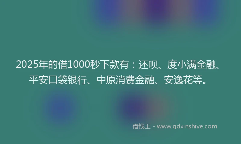 2025年的借1000秒下款有：还呗、度小满金融、平安口袋银行、中原消费金融、安逸花等。