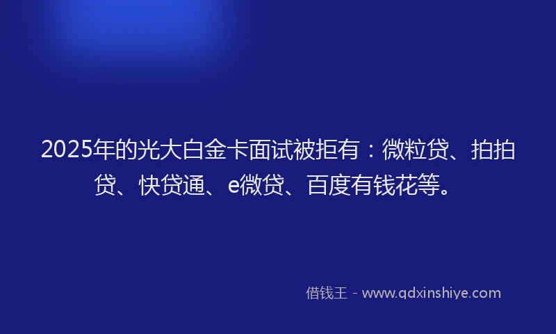 2025年的光大白金卡面试被拒有：微粒贷、拍拍贷、快贷通、e微贷、百度有钱花等。