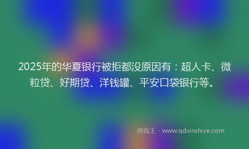 2025年的华夏银行被拒都没原因有：超人卡、微粒贷、好期贷、洋钱罐、平安口袋银行等。