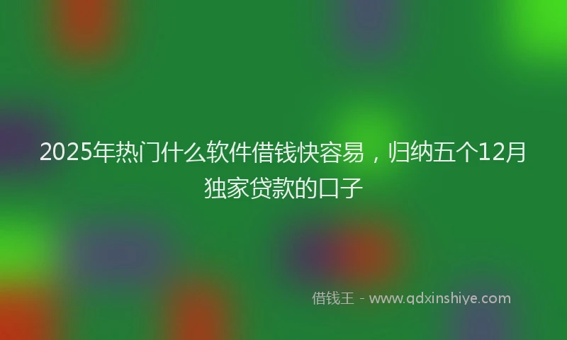 2025年热门什么软件借钱快容易，归纳五个12月独家贷款的口子