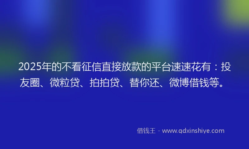 2025年的不看征信直接放款的平台速速花有：投友圈、微粒贷、拍拍贷、替你还、微博借钱等。