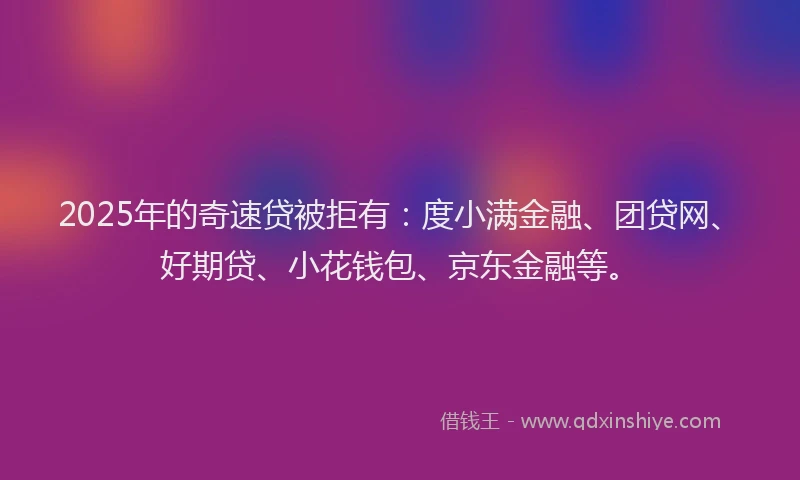 2025年的奇速贷被拒有：度小满金融、团贷网、好期贷、小花钱包、京东金融等。