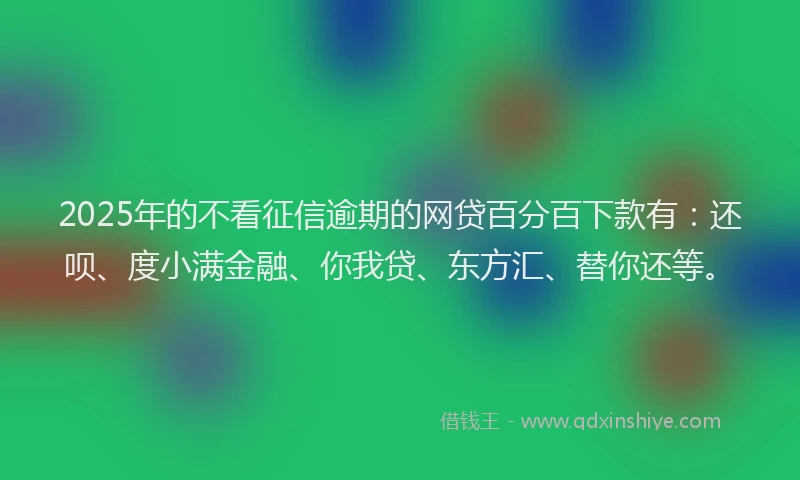 2025年的不看征信逾期的网贷百分百下款有：还呗、度小满金融、你我贷、东方汇、替你还等。