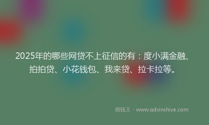 2025年的哪些网贷不上征信的有：度小满金融、拍拍贷、小花钱包、我来贷、拉卡拉等。