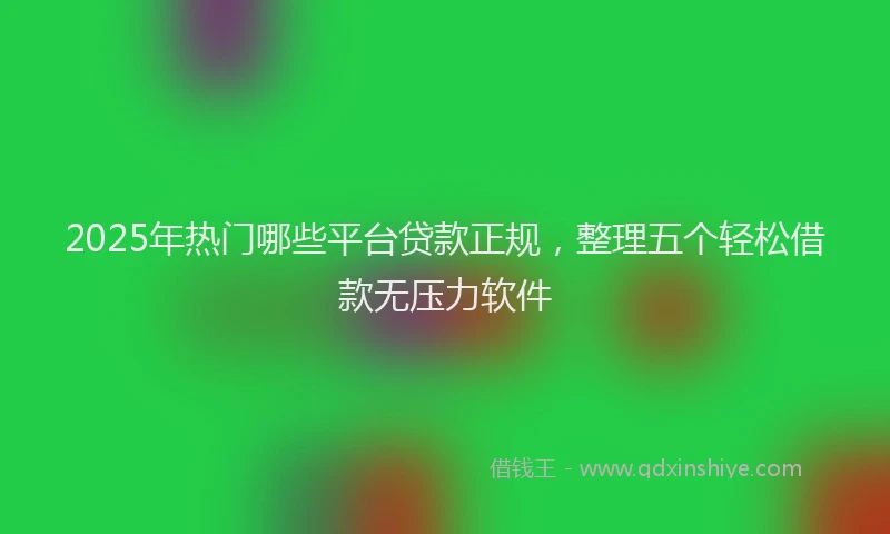2025年热门哪些平台贷款正规，整理五个轻松借款无压力软件