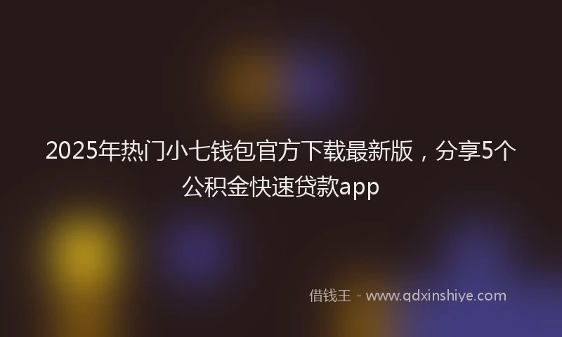 2025年热门小七钱包官方下载最新版，分享5个公积金快速贷款app