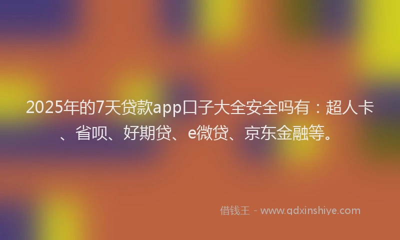 2025年的7天贷款app口子大全安全吗有：超人卡、省呗、好期贷、e微贷、京东金融等。