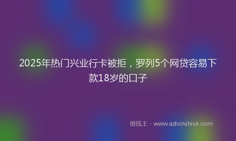 2025年热门兴业行卡被拒，罗列5个网贷容易下款18岁的口子