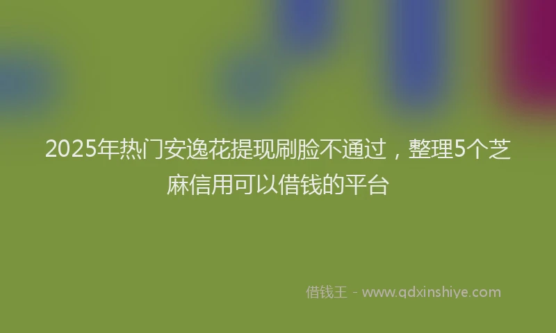 2025年热门安逸花提现刷脸不通过，整理5个芝麻信用可以借钱的平台