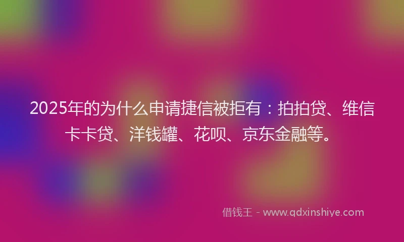 2025年的为什么申请捷信被拒有：拍拍贷、维信卡卡贷、洋钱罐、花呗、京东金融等。