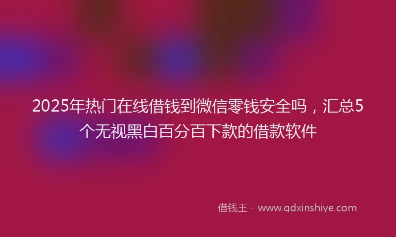 2025年热门在线借钱到微信零钱安全吗，汇总5个无视黑白百分百下款的借款软件