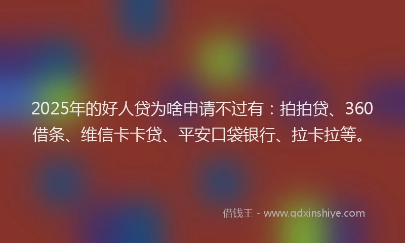 2025年的好人贷为啥申请不过有：拍拍贷、360借条、维信卡卡贷、平安口袋银行、拉卡拉等。