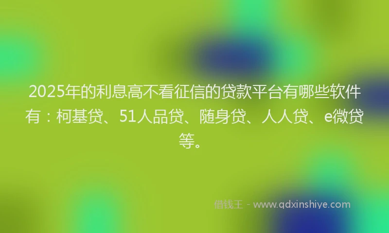 2025年的利息高不看征信的贷款平台有哪些软件有：柯基贷、51人品贷、随身贷、人人贷、e微贷等。