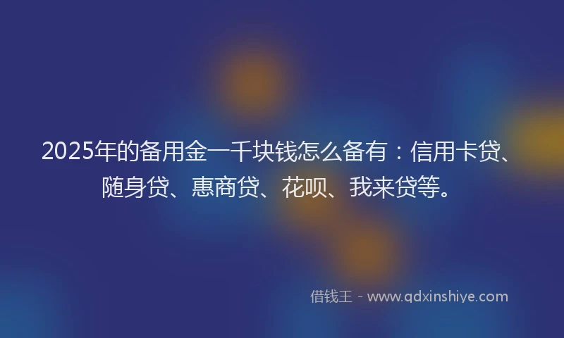 2025年的备用金一千块钱怎么备有：信用卡贷、随身贷、惠商贷、花呗、我来贷等。