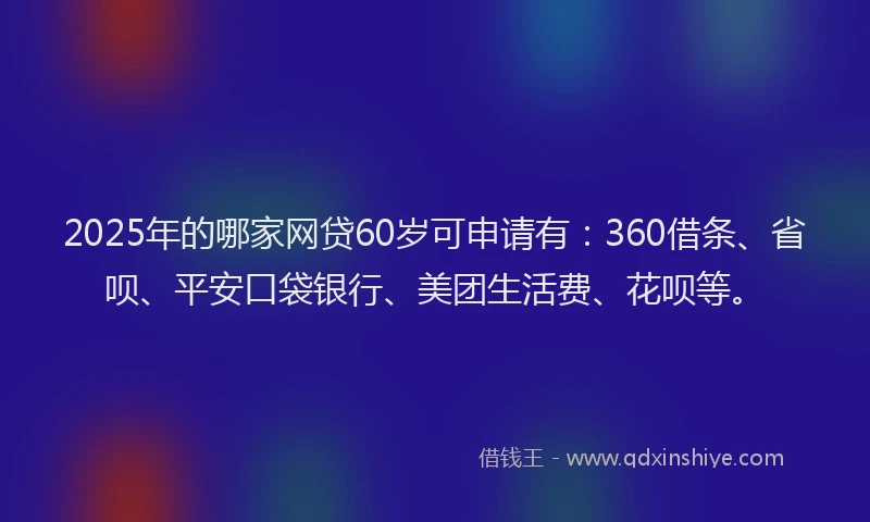 2025年的哪家网贷60岁可申请有：360借条、省呗、平安口袋银行、美团生活费、花呗等。