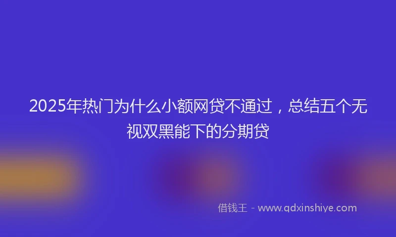 2025年热门为什么小额网贷不通过，总结五个无视双黑能下的分期贷