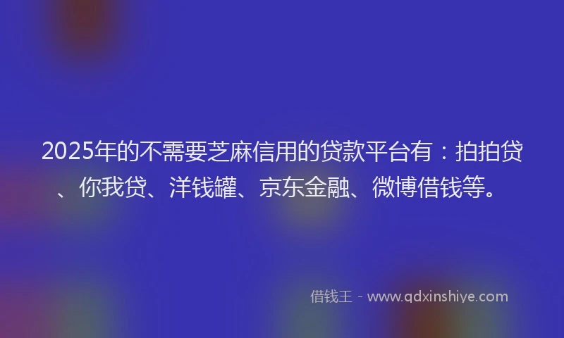 2025年的不需要芝麻信用的贷款平台有：拍拍贷、你我贷、洋钱罐、京东金融、微博借钱等。
