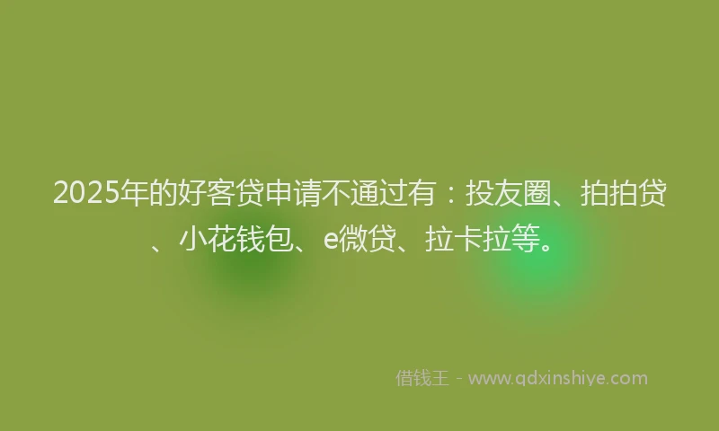 2025年的好客贷申请不通过有：投友圈、拍拍贷、小花钱包、e微贷、拉卡拉等。